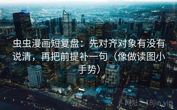 虫虫漫画短复盘：先对齐对象有没有说清，再把前提补一句（像做读图小手势）  第2张