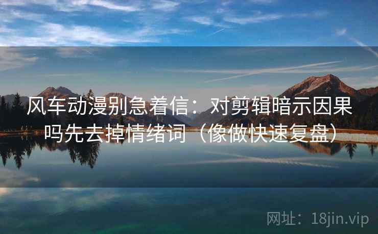 风车动漫别急着信：对剪辑暗示因果吗先去掉情绪词（像做快速复盘）