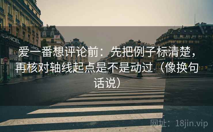 爱一番想评论前:先把例子标清楚,再核对轴线起点是不是动过(像换句话说)