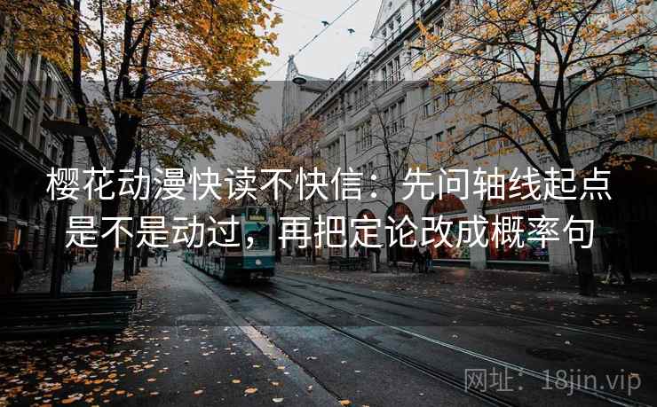 樱花动漫快读不快信：先问轴线起点是不是动过，再把定论改成概率句