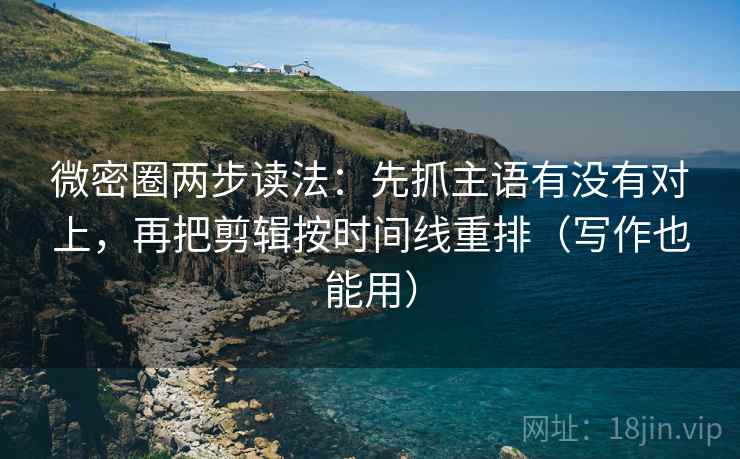 微密圈两步读法：先抓主语有没有对上，再把剪辑按时间线重排（写作也能用）  第2张