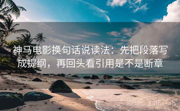 神马电影换句话说读法:先把段落写成提纲,再回头看引用是不是断章