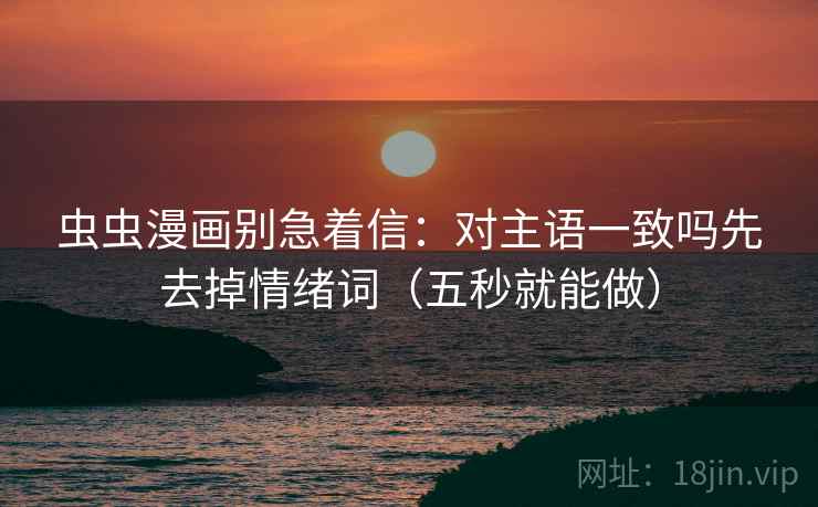 虫虫漫画别急着信：对主语一致吗先去掉情绪词（五秒就能做）  第2张