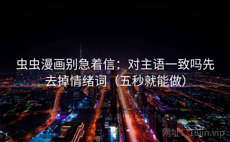 虫虫漫画别急着信：对主语一致吗先去掉情绪词（五秒就能做）