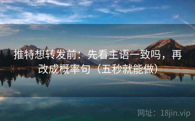 推特想转发前：先看主语一致吗，再改成概率句（五秒就能做）