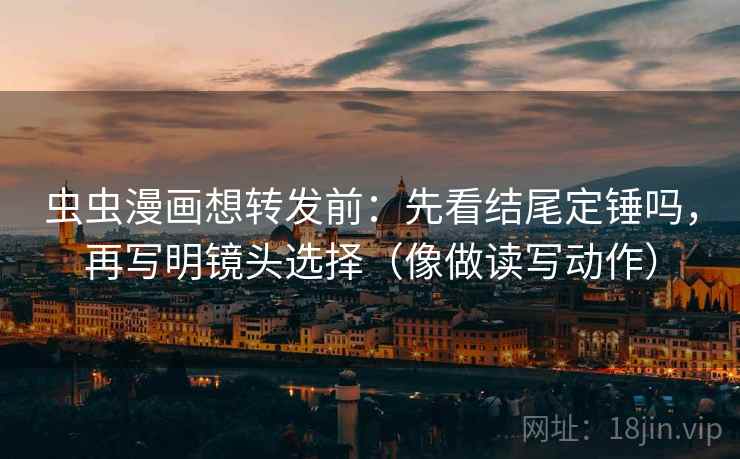 虫虫漫画想转发前：先看结尾定锤吗，再写明镜头选择（像做读写动作）  第2张