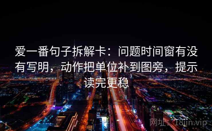 爱一番句子拆解卡:问题时间窗有没有写明,动作把单位补到图旁,提示读完更稳 第2张 爱一番句子拆解卡:问题时间窗有没有写明,动作把单位补到图旁,提示读完更稳 第2张