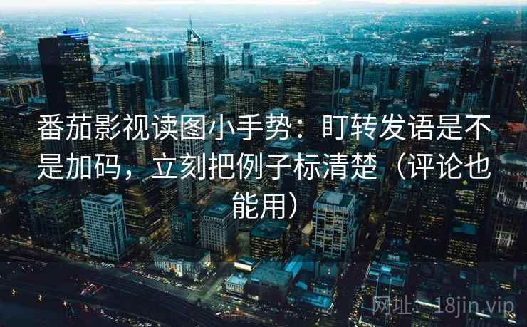 番茄影视读图小手势：盯转发语是不是加码，立刻把例子标清楚（评论也能用）