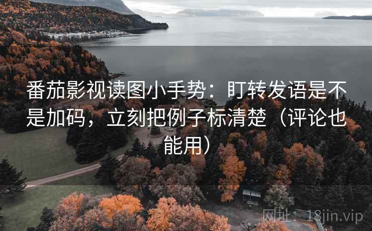 番茄影视读图小手势:盯转发语是不是加码,立刻把例子标清楚(评论也能用) 第2张 番茄影视读图小手势:盯转发语是不是加码,立刻把例子标清楚(评论也能用) 第2张