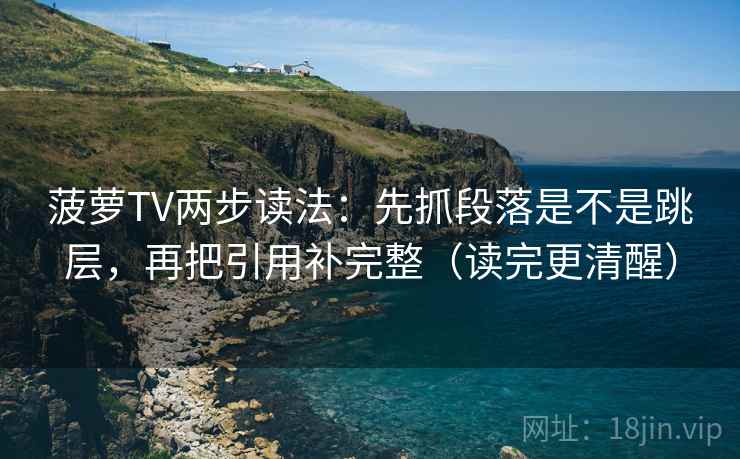 菠萝TV两步读法：先抓段落是不是跳层，再把引用补完整（读完更清醒）