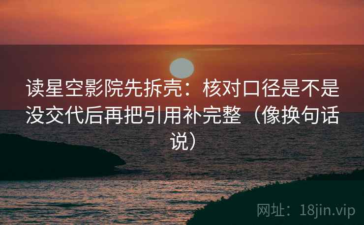 读星空影院先拆壳：核对口径是不是没交代后再把引用补完整（像换句话说）