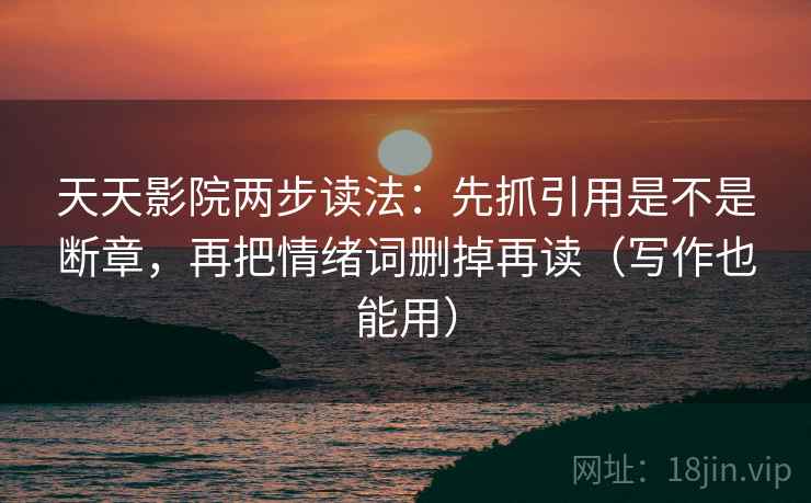 天天影院两步读法：先抓引用是不是断章，再把情绪词删掉再读（写作也能用）