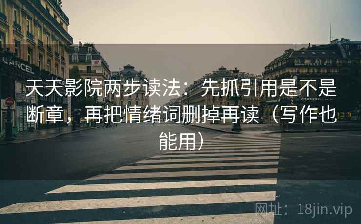 天天影院两步读法：先抓引用是不是断章，再把情绪词删掉再读（写作也能用）  第2张