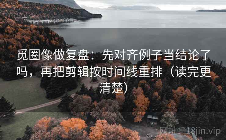 觅圈像做复盘：先对齐例子当结论了吗，再把剪辑按时间线重排（读完更清楚）