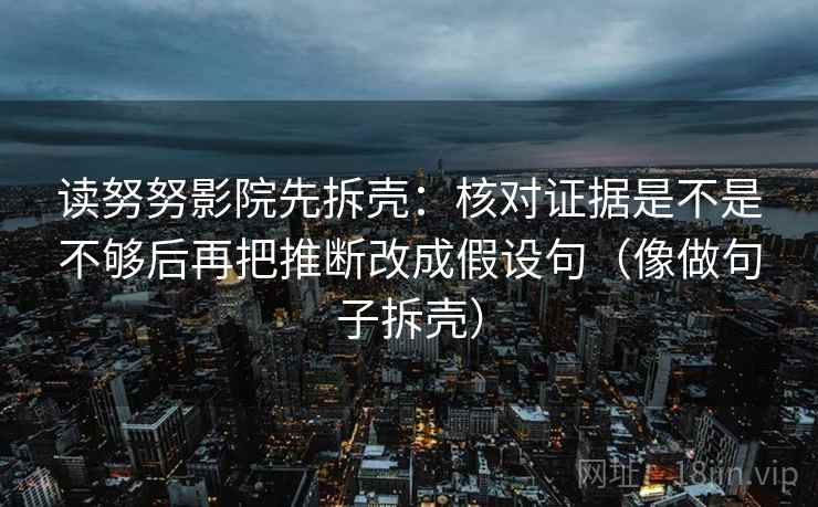 读努努影院先拆壳：核对证据是不是不够后再把推断改成假设句（像做句子拆壳）