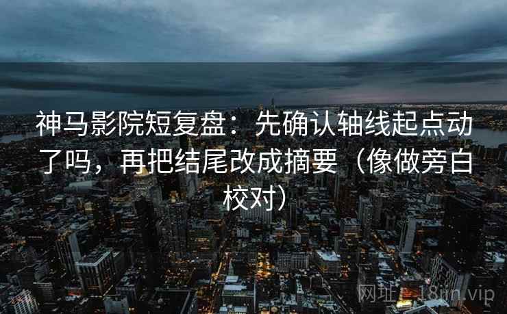 神马影院短复盘：先确认轴线起点动了吗，再把结尾改成摘要（像做旁白校对）