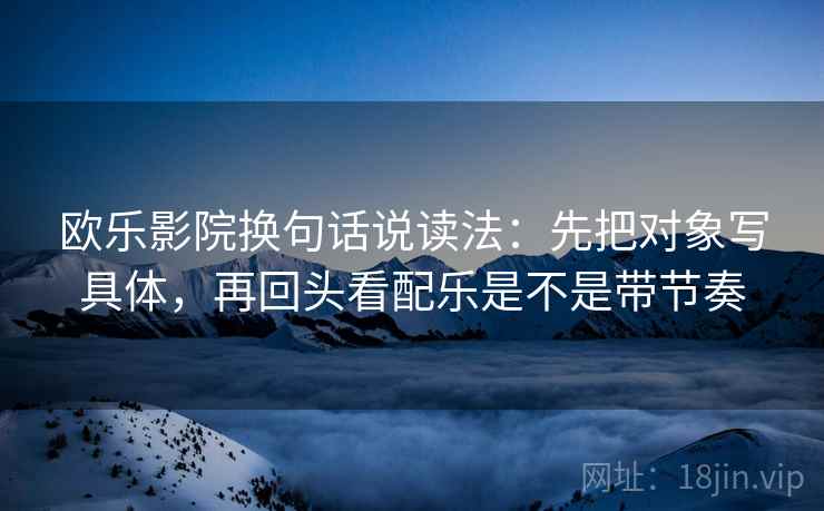 欧乐影院换句话说读法：先把对象写具体，再回头看配乐是不是带节奏