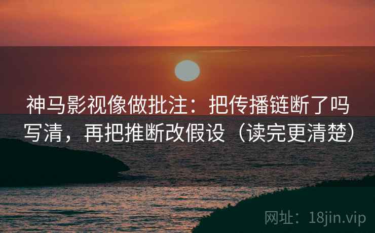 神马影视像做批注:把传播链断了吗写清,再把推断改假设(读完更清楚) 第2张 神马影视像做批注:把传播链断了吗写清,再把推断改假设(读完更清楚) 第2张