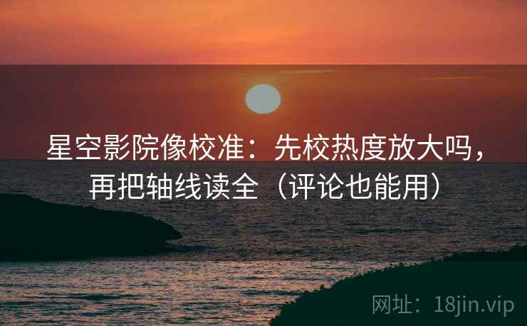 星空影院像校准:先校热度放大吗,再把轴线读全(评论也能用) 第2张 星空影院像校准:先校热度放大吗,再把轴线读全(评论也能用) 第2张
