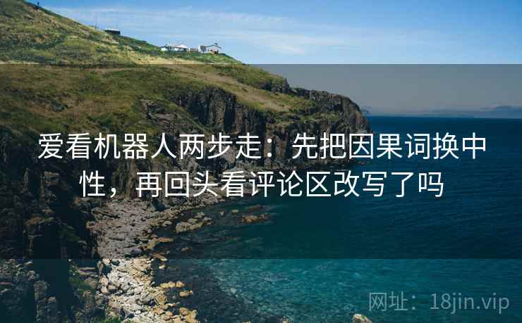 爱看机器人两步走：先把因果词换中性，再回头看评论区改写了吗