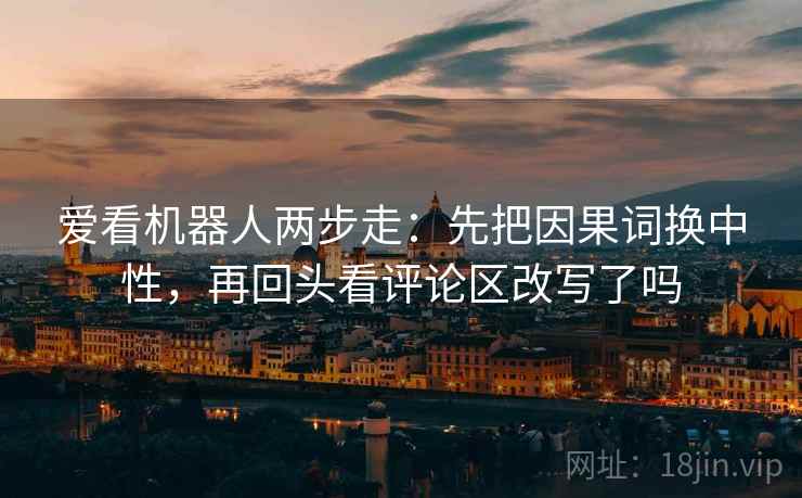 爱看机器人两步走:先把因果词换中性,再回头看评论区改写了吗 第2张 爱看机器人两步走:先把因果词换中性,再回头看评论区改写了吗 第2张