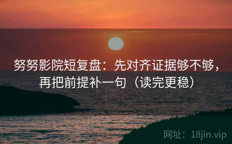 努努影院短复盘：先对齐证据够不够，再把前提补一句（读完更稳）  第2张