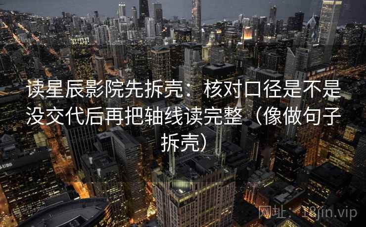 读星辰影院先拆壳：核对口径是不是没交代后再把轴线读完整（像做句子拆壳）