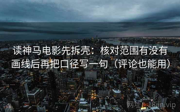 读神马电影先拆壳:核对范围有没有画线后再把口径写一句(评论也能用) 第2张 读神马电影先拆壳:核对范围有没有画线后再把口径写一句(评论也能用) 第2张