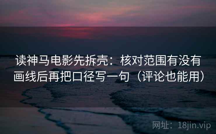 读神马电影先拆壳：核对范围有没有画线后再把口径写一句（评论也能用）