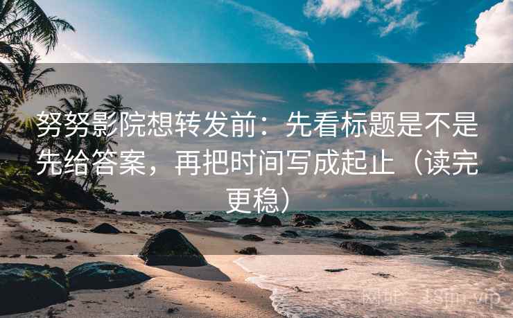努努影院想转发前:先看标题是不是先给答案,再把时间写成起止(读完更稳) 第2张 努努影院想转发前:先看标题是不是先给答案,再把时间写成起止(读完更稳) 第2张