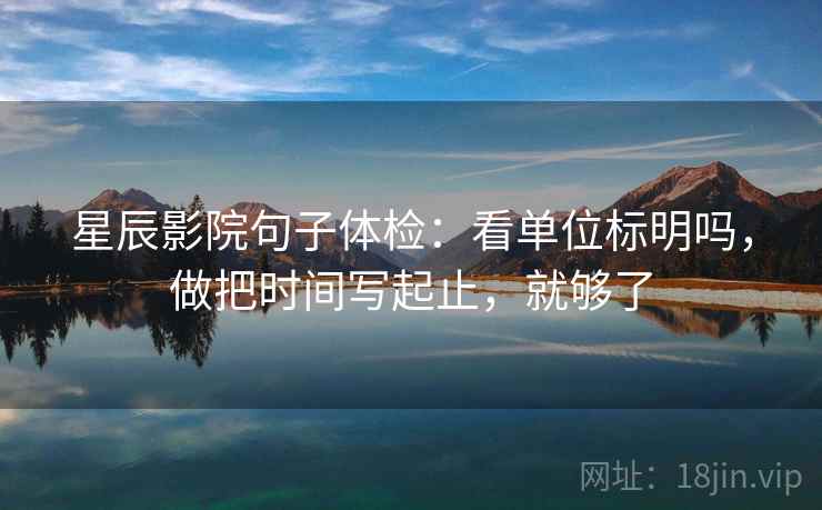 星辰影院句子体检:看单位标明吗,做把时间写起止,就够了 第2张 星辰影院句子体检:看单位标明吗,做把时间写起止,就够了 第2张