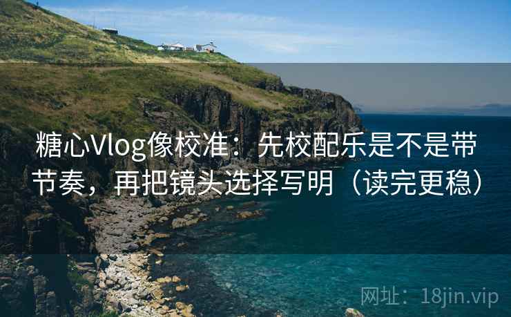 糖心Vlog像校准：先校配乐是不是带节奏，再把镜头选择写明（读完更稳）