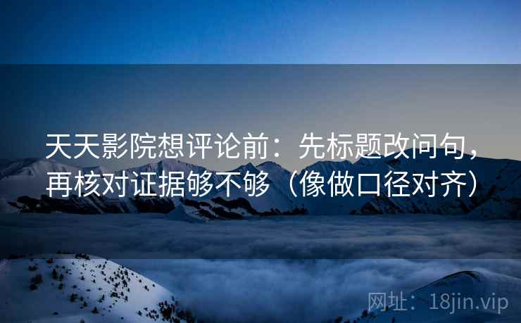 天天影院想评论前:先标题改问句,再核对证据够不够(像做口径对齐) 第2张 天天影院想评论前:先标题改问句,再核对证据够不够(像做口径对齐) 第2张