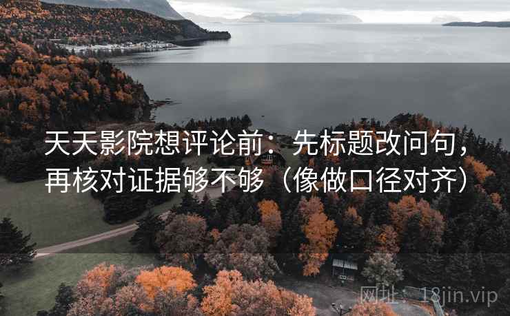 天天影院想评论前：先标题改问句，再核对证据够不够（像做口径对齐）