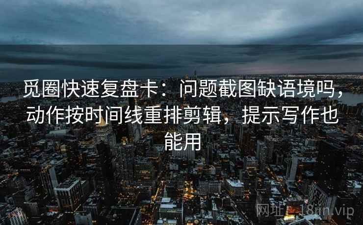 觅圈快速复盘卡：问题截图缺语境吗，动作按时间线重排剪辑，提示写作也能用