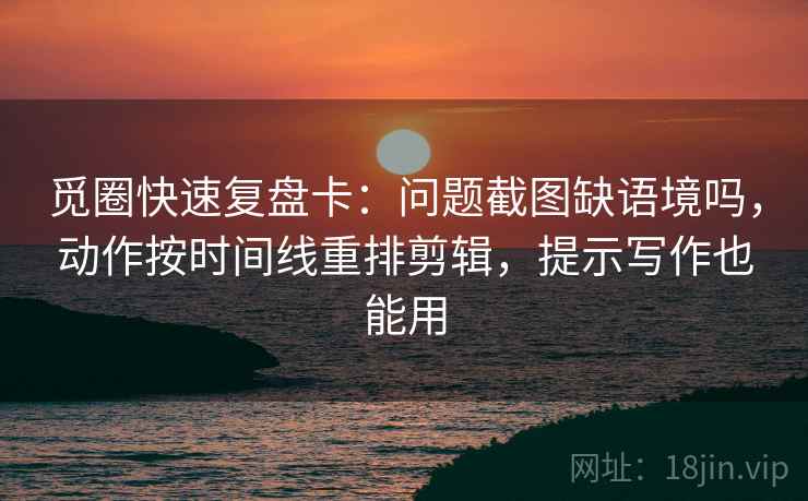 觅圈快速复盘卡：问题截图缺语境吗，动作按时间线重排剪辑，提示写作也能用  第2张