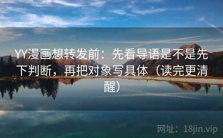 YY漫画想转发前:先看导语是不是先下判断,再把对象写具体(读完更清醒) 第2张 YY漫画想转发前:先看导语是不是先下判断,再把对象写具体(读完更清醒) 第2张