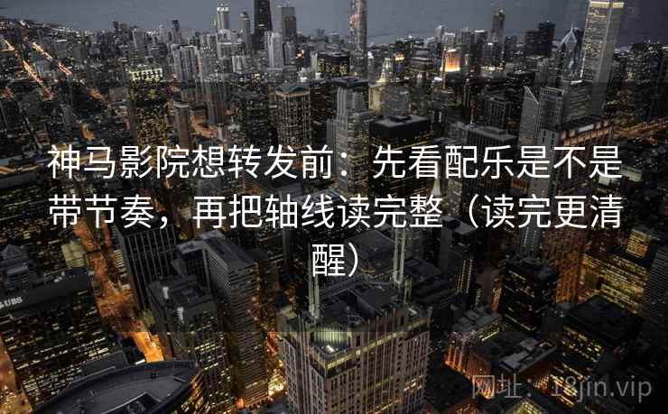 神马影院想转发前:先看配乐是不是带节奏,再把轴线读完整(读完更清醒) 第2张 神马影院想转发前:先看配乐是不是带节奏,再把轴线读完整(读完更清醒) 第2张