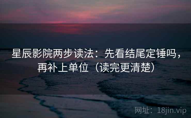 星辰影院两步读法:先看结尾定锤吗,再补上单位(读完更清楚) 第2张 星辰影院两步读法:先看结尾定锤吗,再补上单位(读完更清楚) 第2张