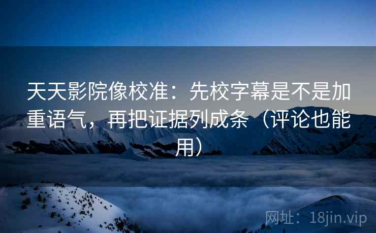 天天影院像校准：先校字幕是不是加重语气，再把证据列成条（评论也能用）