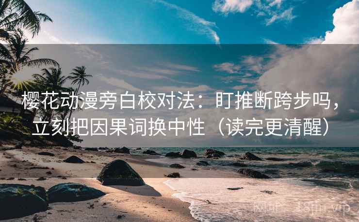 樱花动漫旁白校对法：盯推断跨步吗，立刻把因果词换中性（读完更清醒）