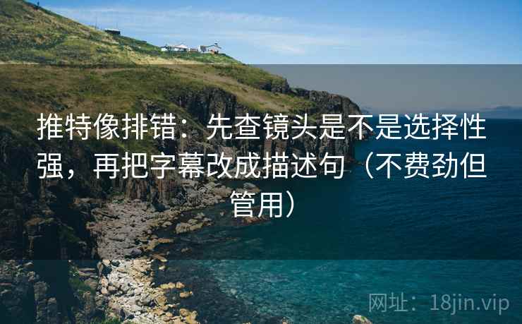 推特像排错：先查镜头是不是选择性强，再把字幕改成描述句（不费劲但管用）