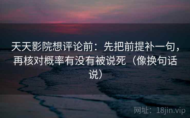 天天影院想评论前：先把前提补一句，再核对概率有没有被说死（像换句话说）