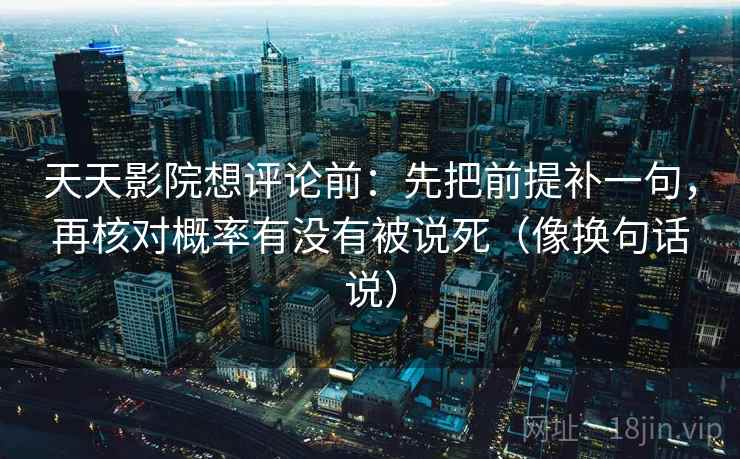 天天影院想评论前:先把前提补一句,再核对概率有没有被说死(像换句话说) 第2张 天天影院想评论前:先把前提补一句,再核对概率有没有被说死(像换句话说) 第2张