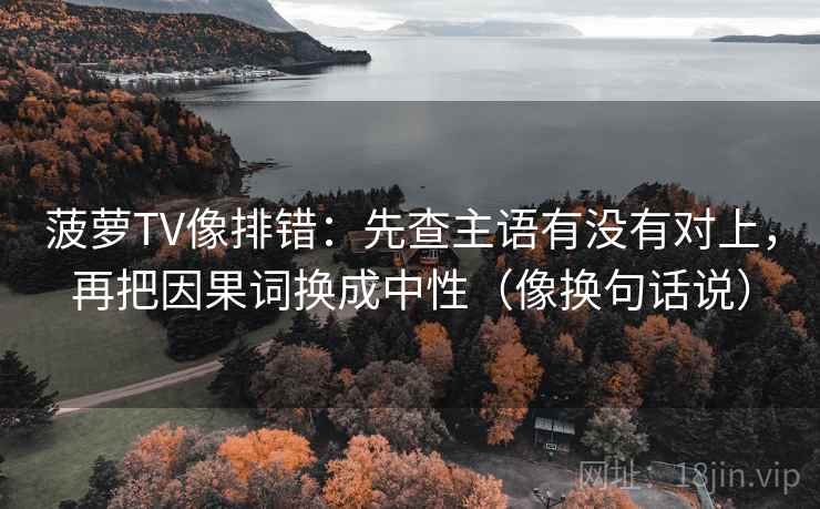 菠萝TV像排错：先查主语有没有对上，再把因果词换成中性（像换句话说）