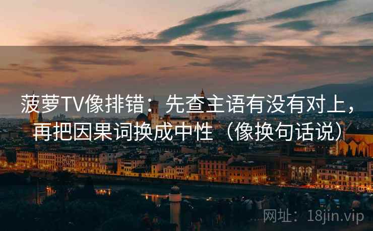菠萝TV像排错：先查主语有没有对上，再把因果词换成中性（像换句话说）  第2张