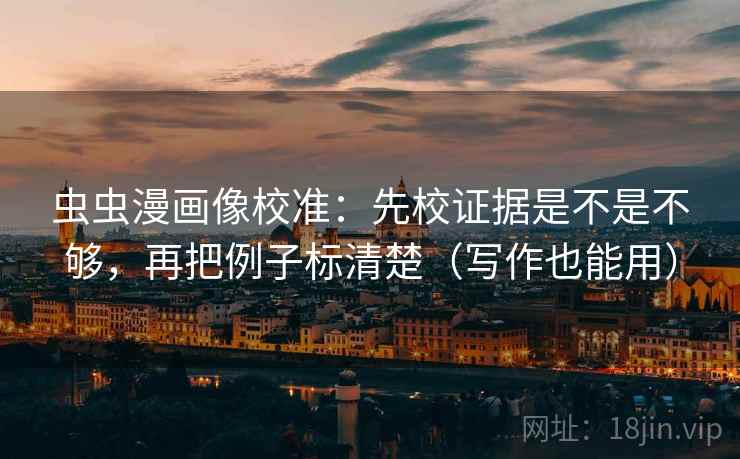 虫虫漫画像校准：先校证据是不是不够，再把例子标清楚（写作也能用）