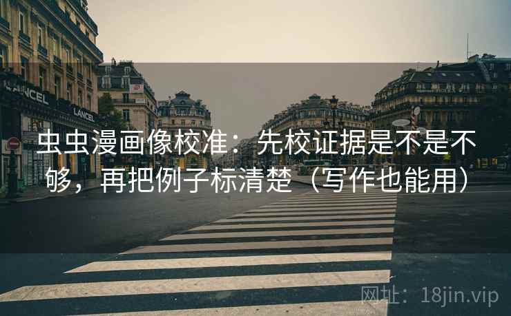 虫虫漫画像校准：先校证据是不是不够，再把例子标清楚（写作也能用）  第2张