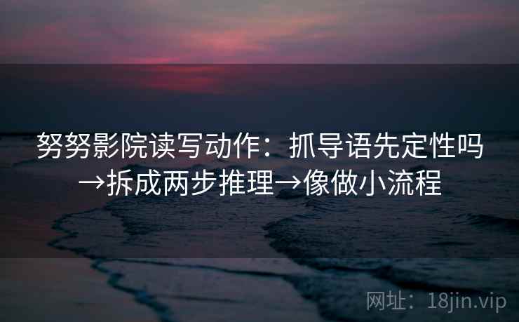 努努影院读写动作：抓导语先定性吗→拆成两步推理→像做小流程