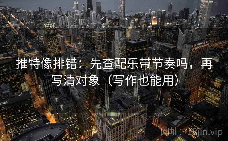 推特像排错：先查配乐带节奏吗，再写清对象（写作也能用）  第2张